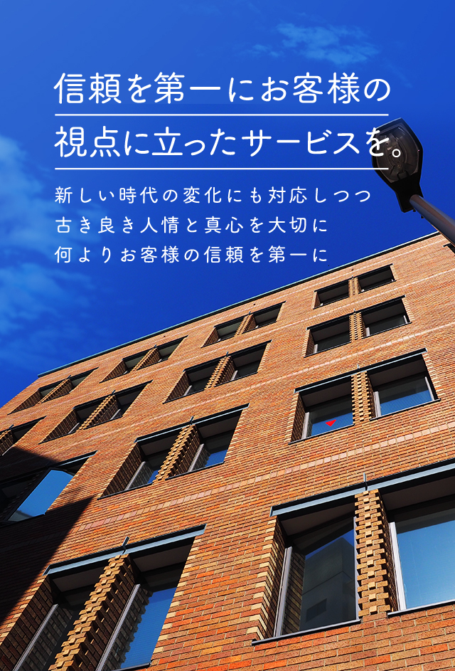 信頼を第一にお客様の視点に立ったサービスを。新しい時代の変化にも対応しつつ古き良き人情と真心を大切に何よりお客様の信頼を第一に